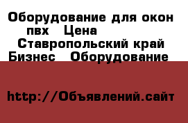 Оборудование для окон пвх › Цена ­ 430 000 - Ставропольский край Бизнес » Оборудование   